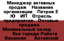 Менеджер активных продаж › Название организации ­ Петров Е.Ю., ИП › Отрасль предприятия ­ Оптовые продажи › Минимальный оклад ­ 30 000 - Все города Работа » Вакансии   . Алтайский край